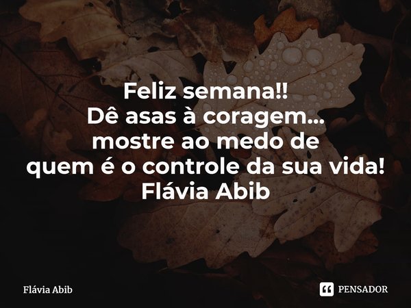 ⁠Feliz semana!! Dê asas à coragem... mostre ao medo de quem é o controle da sua vida! Flávia Abib... Frase de Flávia Abib.