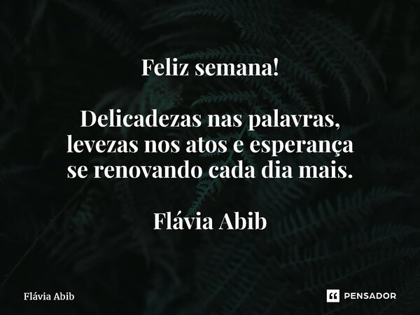 ⁠Feliz semana! Delicadezas nas palavras, levezas nos atos e esperança se renovando cada dia mais. Flávia Abib... Frase de Flávia Abib.