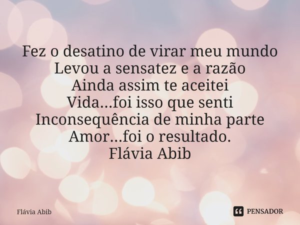 ⁠Fez o desatino de virar meu mundo Levou a sensatez e a razão Ainda assim te aceitei Vida...foi isso que senti Inconsequência de minha parte Amor...foi o result... Frase de Flávia Abib.