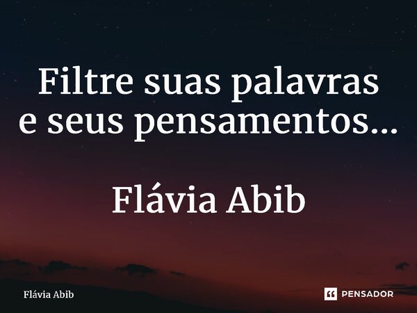 ⁠Filtre suas palavras e seus pensamentos... Flávia Abib... Frase de Flávia Abib.