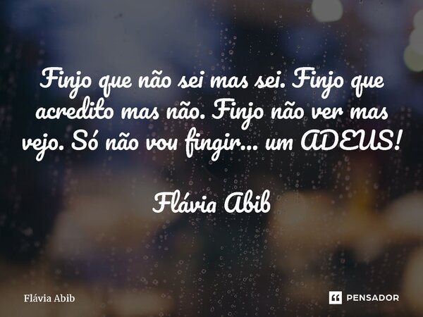 ⁠Finjo que não sei mas sei. Finjo que acredito mas não. Finjo não ver mas vejo. Só não vou fingir... um ADEUS! Flávia Abib... Frase de Flávia Abib.