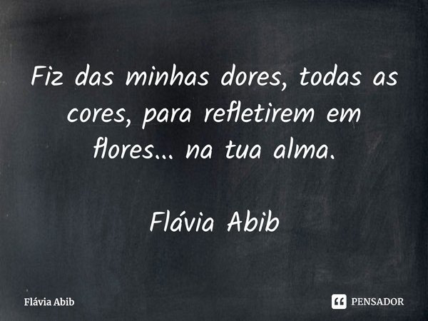 ⁠Fiz das minhas dores, todas as cores, para refletirem em flores... na tua alma. Flávia Abib... Frase de Flávia Abib.