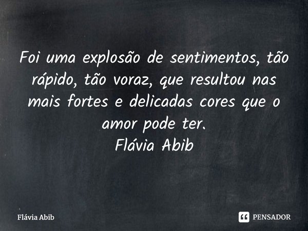 ⁠Foi uma explosão de sentimentos, tão rápido, tão voraz, que resultou nas mais fortes e delicadas cores que o amor pode ter. Flávia Abib... Frase de Flávia Abib.