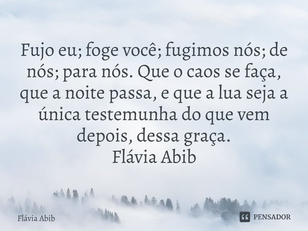⁠Fujo eu; foge você; fugimos nós; de nós; para nós. Que o caos se faça, que a noite passa, e que a lua seja a única testemunha do que vem depois, dessa graça. F... Frase de Flávia Abib.
