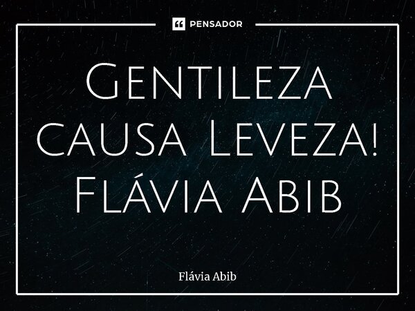 ⁠Gentileza causa Leveza! Flávia Abib... Frase de Flávia Abib.