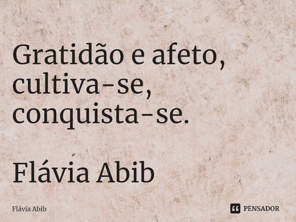 ⁠Gratidão e afeto, cultiva-se, conquista-se. Flávia Abib... Frase de Flávia Abib.