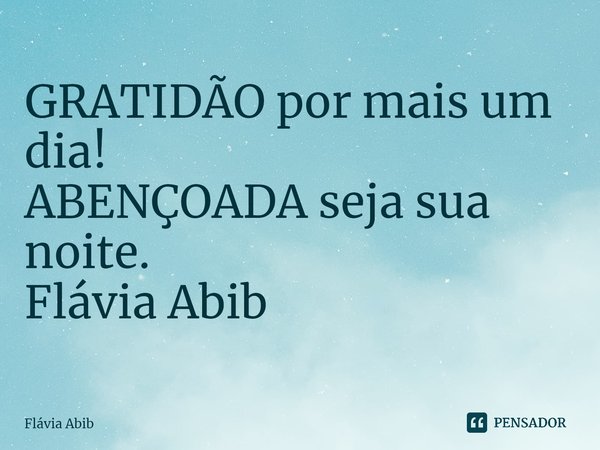 ⁠GRATIDÃO por mais um dia! ABENÇOADA seja sua noite. Flávia Abib... Frase de Flávia Abib.
