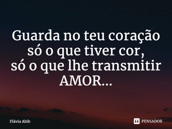 ⁠Guarda no teu coração só o que tiver cor, só o que lhe transmitir AMOR...... Frase de Flávia Abib.