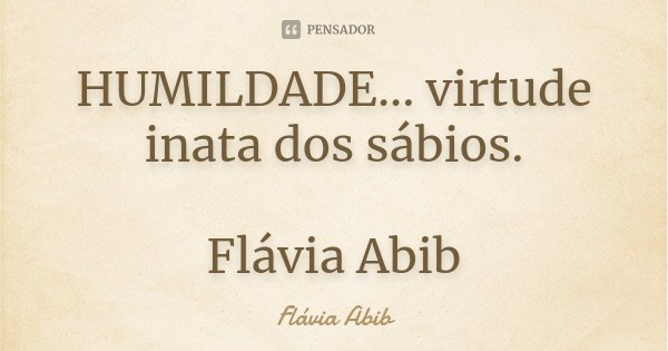 HUMILDADE... virtude inata dos sábios. Flávia Abib... Frase de Flávia Abib.