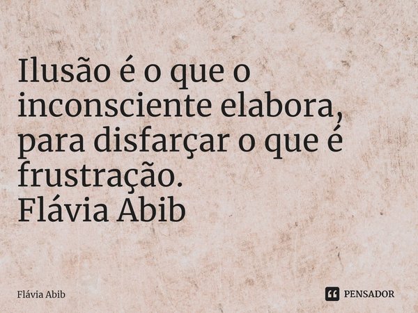 ⁠Ilusão é o que o inconsciente elabora, para disfarçar o que é frustração. Flávia Abib... Frase de Flávia Abib.