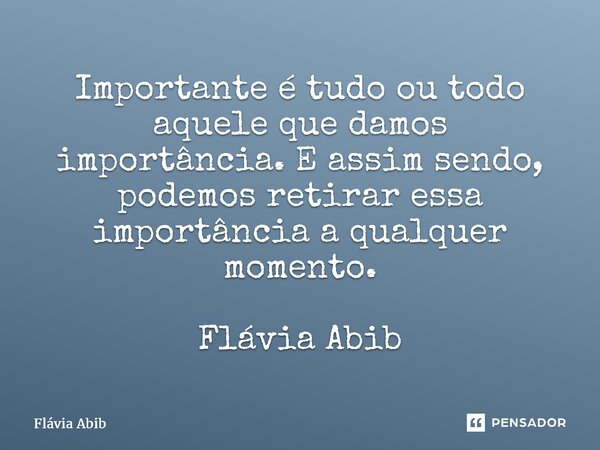 ⁠Importante é tudo ou todo aquele que damos importância. E assim sendo, podemos retirar essa importância a qualquer momento. Flávia Abib... Frase de Flávia Abib.