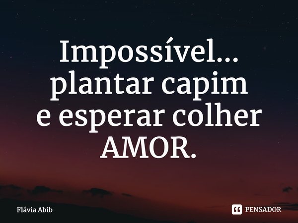 ⁠Impossível... plantar capim e esperar colher AMOR.... Frase de Flávia Abib.