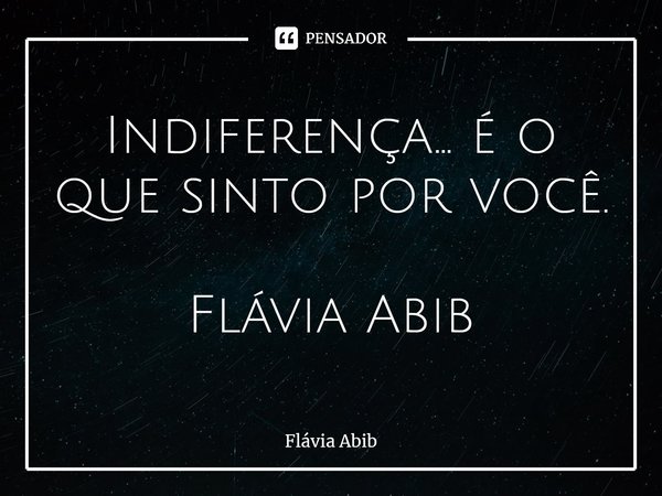 ⁠Indiferença... é o que sinto por você. Flávia Abib... Frase de Flávia Abib.
