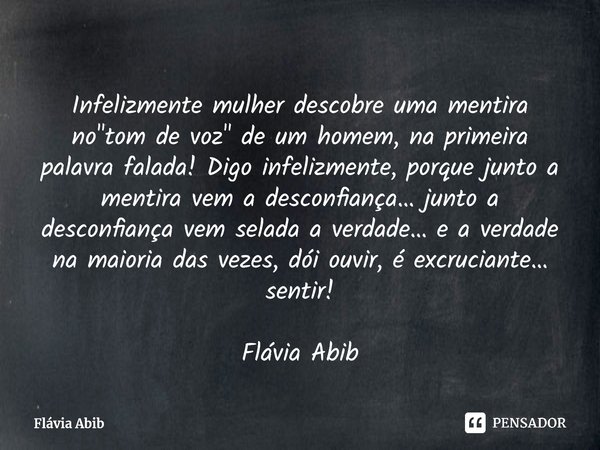 ⁠Infelizmente mulher descobre uma mentira no "tom de voz" de um homem, na primeira palavra falada! Digo infelizmente, porque junto a mentira vem a des... Frase de Flávia Abib.