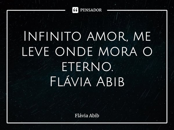 ⁠Infinito amor, me leve onde mora o eterno. Flávia Abib... Frase de Flávia Abib.