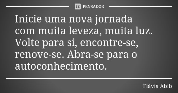 Inicie uma nova jornada com muita leveza, muita luz. Volte para si, encontre-se, renove-se. Abra-se para o autoconhecimento.... Frase de Flávia Abib.