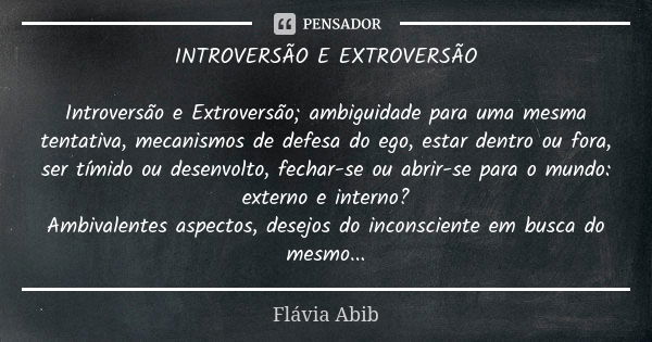 INTROVERSÃO E EXTROVERSÃO Introversão e Extroversão; ambiguidade para uma mesma tentativa, mecanismos de defesa do ego, estar dentro ou fora, ser tímido ou dese... Frase de Flávia Abib.