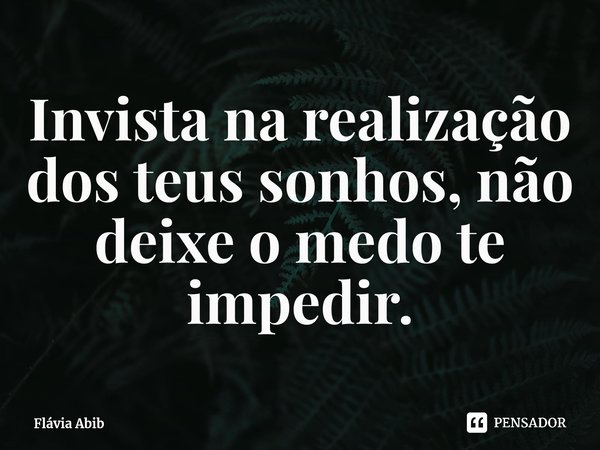 ⁠Invista na realização dos teus sonhos, não deixe o medo te impedir.... Frase de Flávia Abib.