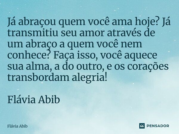 ⁠Já abraçou quem você ama hoje? Já transmitiu seu amor através de um abraço a quem você nem conhece? Faça isso, você aquece sua alma, a do outro, e os corações ... Frase de Flávia Abib.