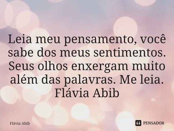 ⁠Leia meu pensamento, você sabe dos meus sentimentos. Seus olhos enxergam muito além das palavras. Me leia. Flávia Abib... Frase de Flávia Abib.