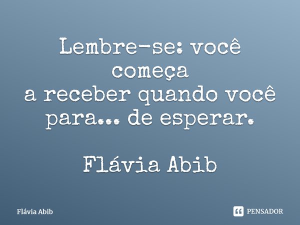 ⁠Lembre-se: você começa a receber quando você para... de esperar. Flávia Abib... Frase de Flávia Abib.
