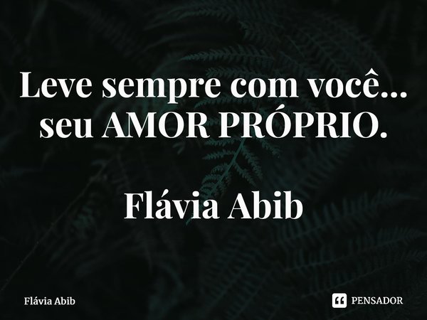 ⁠Leve sempre com você... seu AMOR PRÓPRIO. Flávia Abib... Frase de Flávia Abib.