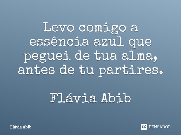 ⁠Levo comigo a essência azul que peguei de tua alma, antes de tu partires. Flávia Abib... Frase de Flávia Abib.