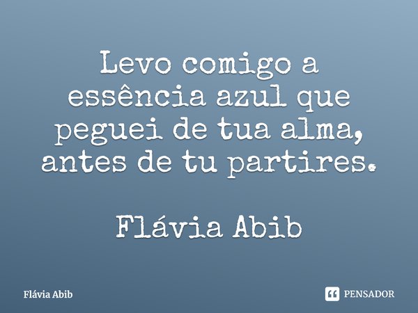 ⁠Levo comigo a essência azul que peguei de tua alma, antes de tu partires. Flávia Abib... Frase de Flávia Abib.