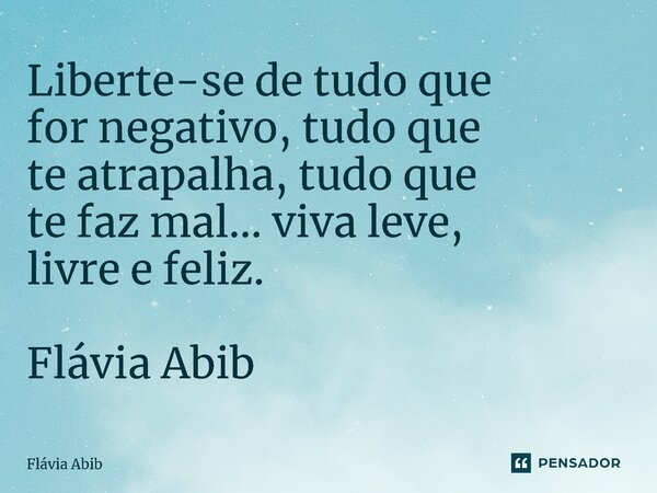 ⁠Liberte-se de tudo que for negativo, tudo que te atrapalha, tudo que te faz mal... viva leve, livre e feliz. Flávia Abib... Frase de Flávia Abib.