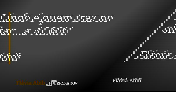 Lindo é quem traz no olhar...a ALMA! Flávia Abib... Frase de Flávia Abib.