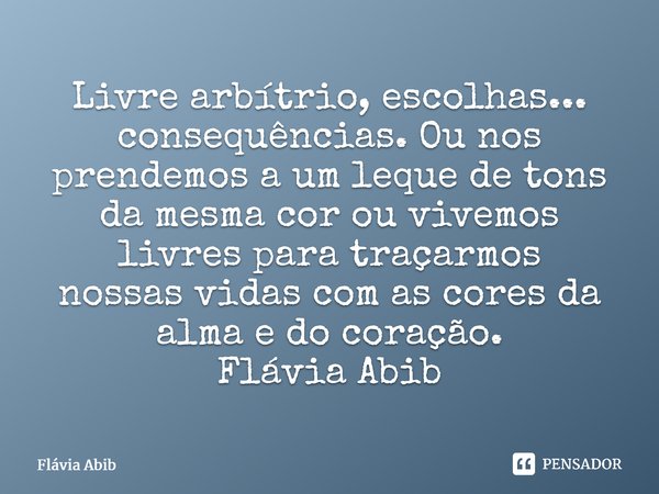 ⁠Livre arbítrio, escolhas... consequências. Ou nos prendemos a um leque de tons da mesma cor ou vivemos livres para traçarmos nossas vidas com as cores da alma ... Frase de Flávia Abib.