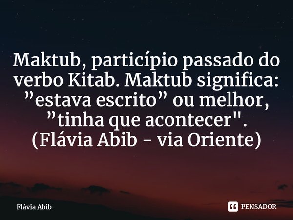 ⁠Maktub, particípio passado do verbo Kitab. Maktub significa: ”estava escrito” ou melhor, ”tinha que acontecer". (Flávia Abib - via Oriente)... Frase de Flávia Abib.