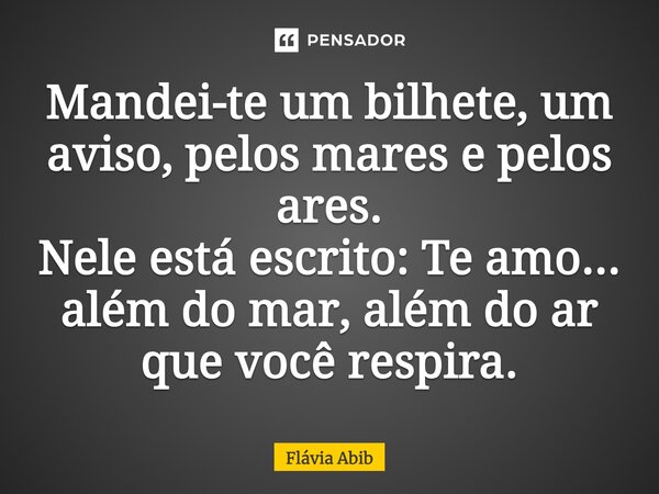 ⁠Mandei-te um bilhete, um aviso, pelos mares e pelos ares. Nele está escrito: Te amo... além do mar, além do ar que você respira.... Frase de Flávia Abib.