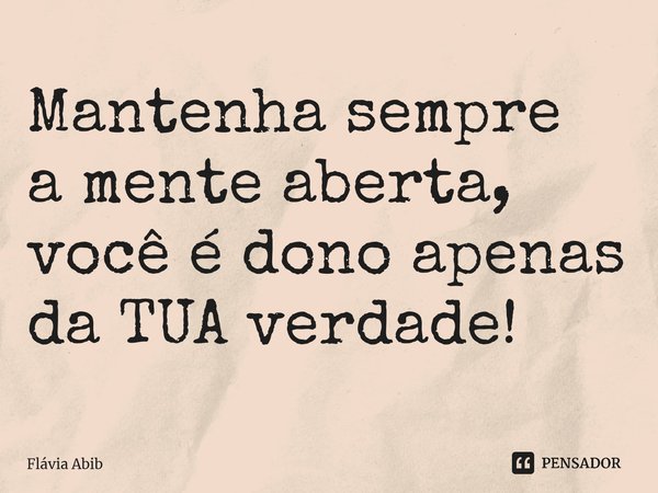 ⁠Mantenha sempre a mente aberta, você é dono apenas da TUA verdade!... Frase de Flávia Abib.
