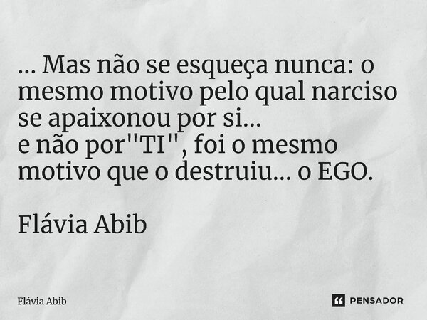 ⁠ ... Mas não se esqueça nunca: o mesmo motivo pelo qual narciso se apaixonou por si... e não por "TI", foi o mesmo motivo que o destruiu... o EGO. Fl... Frase de Flávia Abib.