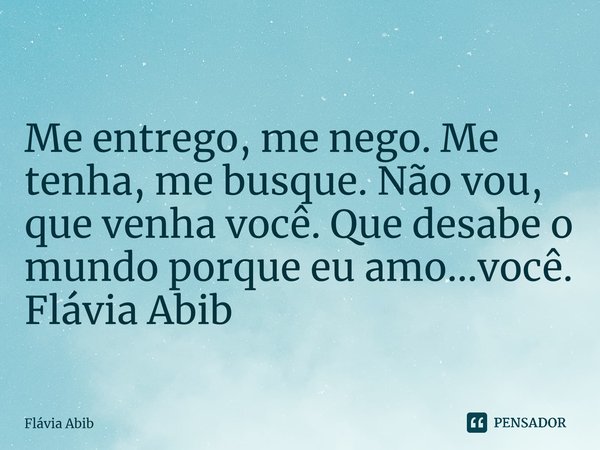 ⁠Me entrego, me nego. Me tenha, me busque. Não vou, que venha você. Que desabe o mundo porque eu amo...você. Flávia Abib... Frase de Flávia Abib.