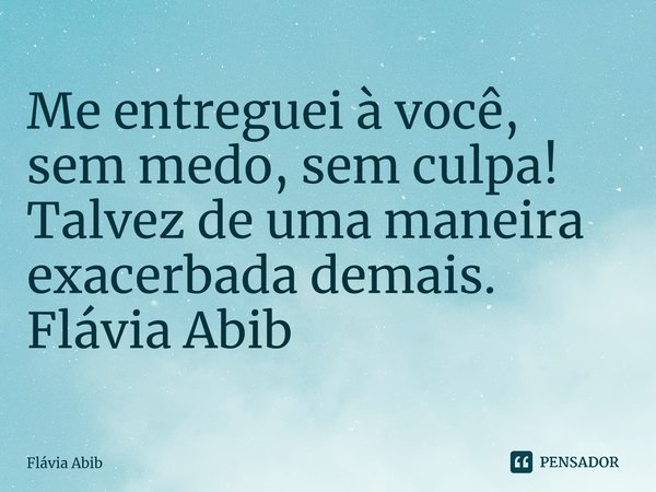 ⁠Me entreguei à você, sem medo, sem culpa! Talvez de uma maneira exacerbada demais. Flávia Abib... Frase de Flávia Abib.