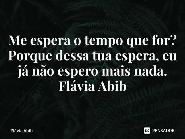 ⁠Me espera o tempo que for? Porque dessa tua espera, eu já não espero mais nada. Flávia Abib... Frase de Flávia Abib.