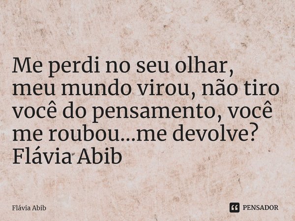 ⁠Me perdi no seu olhar, meu mundo virou, não tiro você do pensamento, você me roubou...me devolve? Flávia Abib... Frase de Flávia Abib.