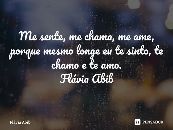 ⁠Me sente, me chama, me ame, porque mesmo longe eu te sinto, te chamo e te amo. Flávia Abib... Frase de Flávia Abib.