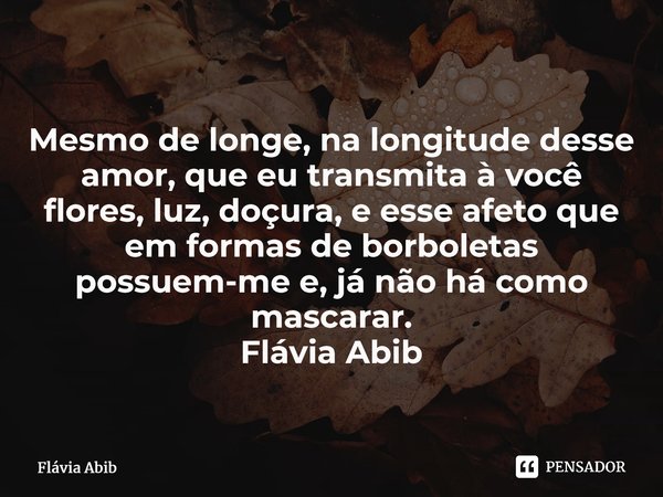 ⁠Mesmo de longe, na longitude desse amor, que eu transmita à você flores, luz, doçura, e esse afeto que em formas de borboletas possuem-me e, já não há como mas... Frase de Flávia Abib.