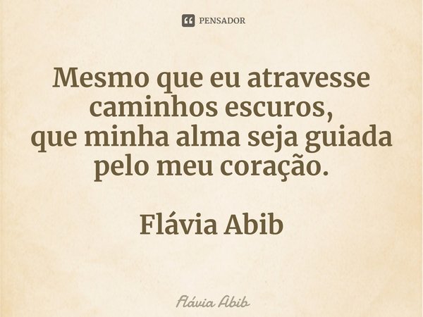 ⁠Mesmo que eu atravesse caminhos escuros, que minha alma seja guiada pelo meu coração. Flávia Abib... Frase de Flávia Abib.