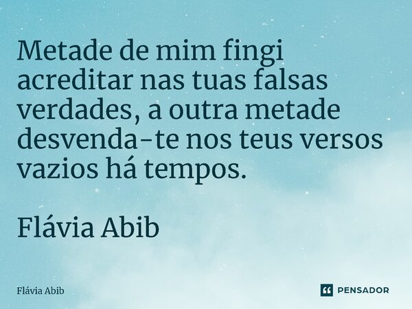 ⁠Metade de mim fingi acreditar nas tuas falsas verdades, a outra metade desvenda-te nos teus versos vazios há tempos. Flávia Abib... Frase de Flávia Abib.