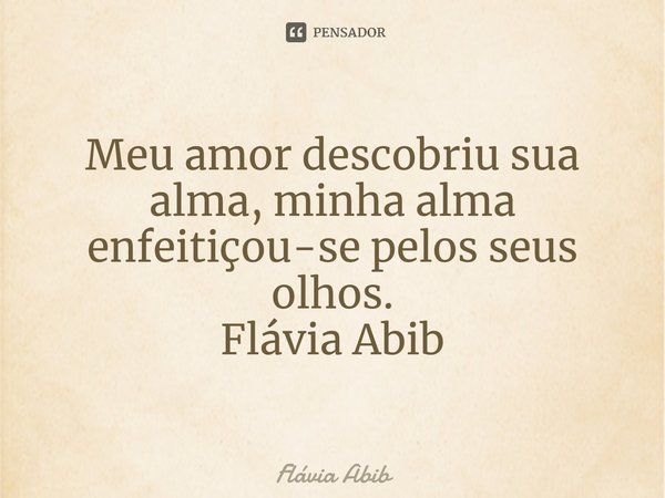 ⁠Meu amor descobriu sua alma, minha alma enfeitiçou-se pelos seus olhos. Flávia Abib... Frase de Flávia Abib.