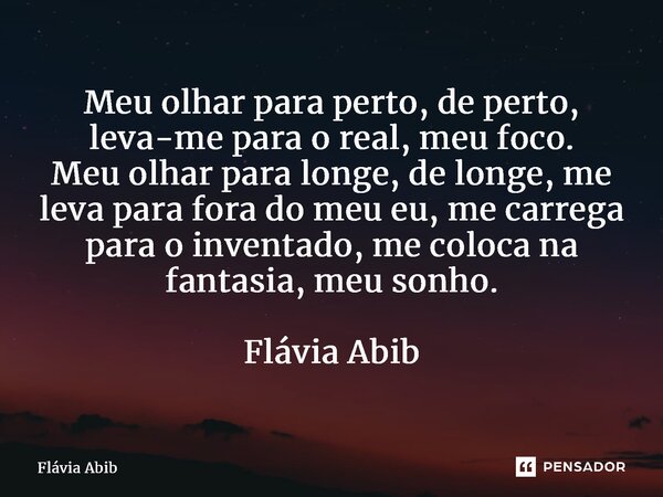 ⁠Meu olhar para perto, de perto, leva-me para o real, meu foco. Meu olhar para longe, de longe, me leva para fora do meu eu, me carrega para o inventado, me col... Frase de Flávia Abib.