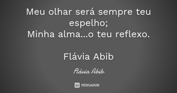 Meu olhar será sempre teu espelho; Minha alma...o teu reflexo. Flávia Abib... Frase de Flávia Abib.