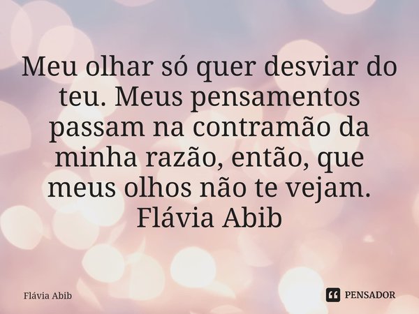 ⁠Meu olhar só quer desviar do teu. Meus pensamentos passam na contramão da minha razão, então, que meus olhos não te vejam. Flávia Abib... Frase de Flávia Abib.