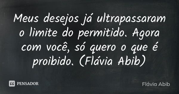 Meus desejos já ultrapassaram o limite do permitido. Agora com você, só quero o que é proibido. (Flávia Abib)... Frase de Flávia Abib.