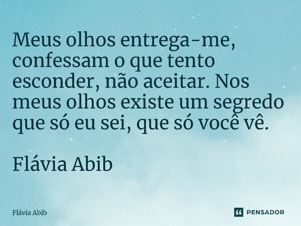 ⁠Meus olhos entrega-me, confessam o que tento esconder, não aceitar. Nos meus olhos existe um segredo que só eu sei, que só você vê. Flávia Abib... Frase de Flávia Abib.