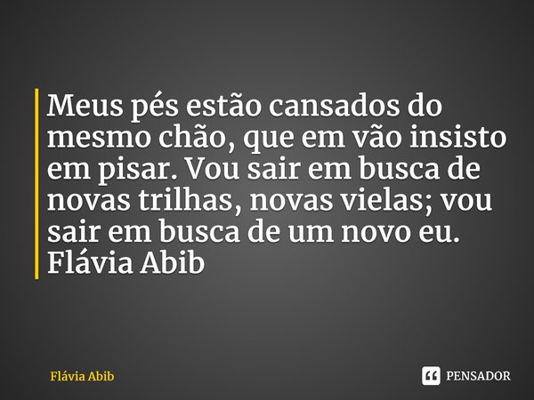 ⁠Meus pés estão cansados do mesmo chão, que em vão insisto em pisar. Vou sair em busca de novas trilhas, novas vielas; vou sair em busca de um novo eu. Flávia A... Frase de Flávia Abib.